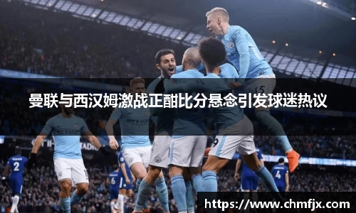 曼联与西汉姆激战正酣比分悬念引发球迷热议