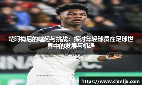 楚阿梅尼的崛起与挑战：探讨年轻球员在足球世界中的发展与机遇