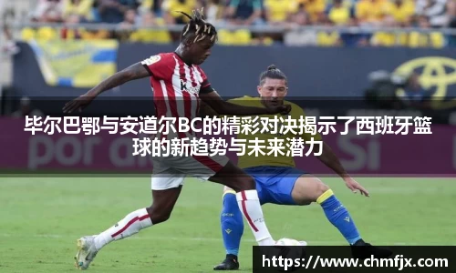 毕尔巴鄂与安道尔BC的精彩对决揭示了西班牙篮球的新趋势与未来潜力