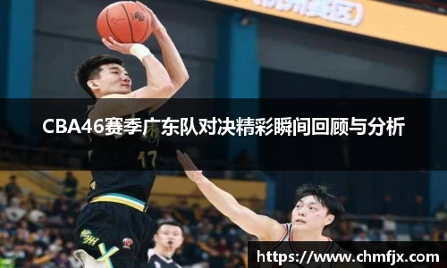 CBA46赛季广东队对决精彩瞬间回顾与分析