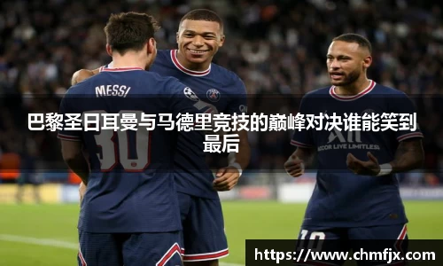 巴黎圣日耳曼与马德里竞技的巅峰对决谁能笑到最后