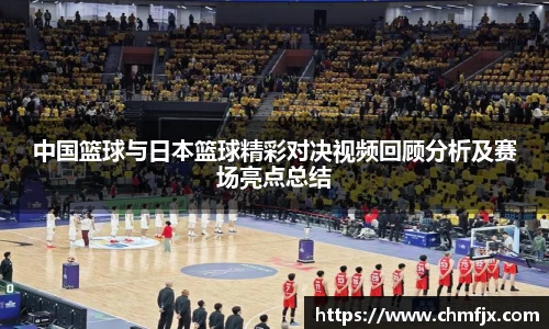 中国篮球与日本篮球精彩对决视频回顾分析及赛场亮点总结