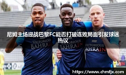 尼姆主场迎战巴黎FC能否打破连败局面引发球迷热议