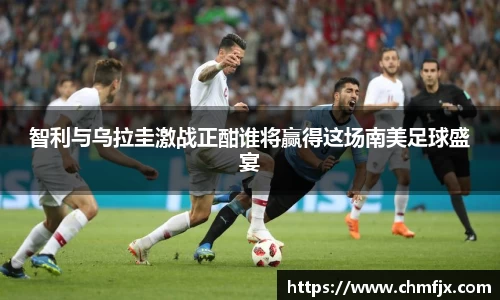 智利与乌拉圭激战正酣谁将赢得这场南美足球盛宴