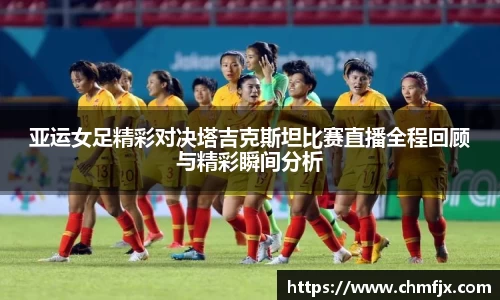 亚运女足精彩对决塔吉克斯坦比赛直播全程回顾与精彩瞬间分析