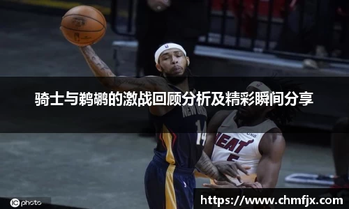 骑士与鹈鹕的激战回顾分析及精彩瞬间分享