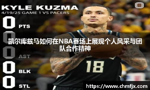 凯尔库兹马如何在NBA赛场上展现个人风采与团队合作精神