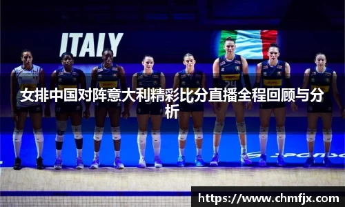 女排中国对阵意大利精彩比分直播全程回顾与分析