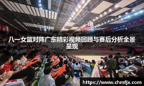 八一女篮对阵广东精彩视频回顾与赛后分析全景呈现