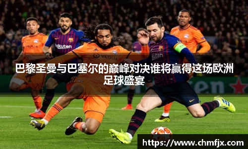 巴黎圣曼与巴塞尔的巅峰对决谁将赢得这场欧洲足球盛宴