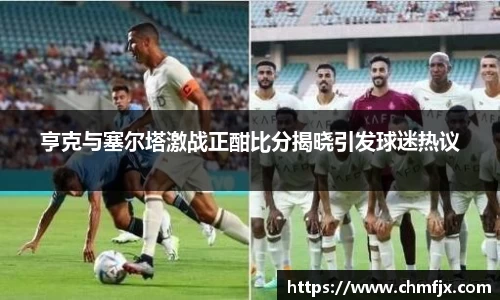 亨克与塞尔塔激战正酣比分揭晓引发球迷热议