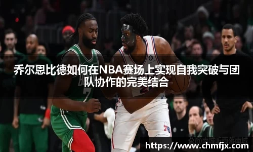 乔尔恩比德如何在NBA赛场上实现自我突破与团队协作的完美结合