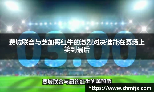 费城联合与芝加哥红牛的激烈对决谁能在赛场上笑到最后