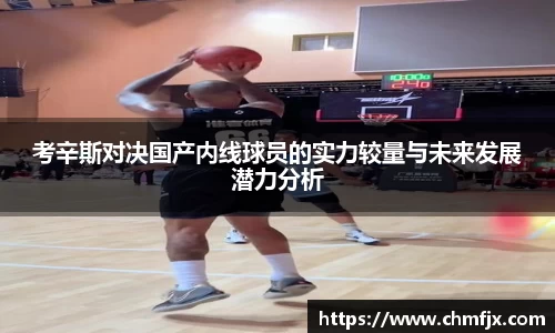 考辛斯对决国产内线球员的实力较量与未来发展潜力分析