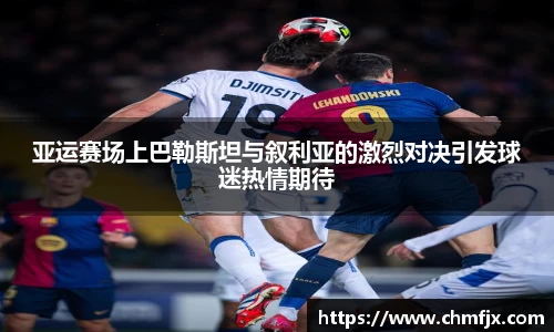 亚运赛场上巴勒斯坦与叙利亚的激烈对决引发球迷热情期待