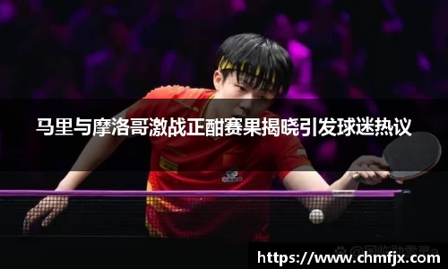 马里与摩洛哥激战正酣赛果揭晓引发球迷热议