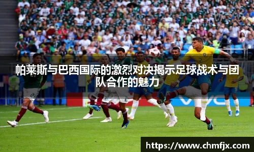 帕莱斯与巴西国际的激烈对决揭示足球战术与团队合作的魅力