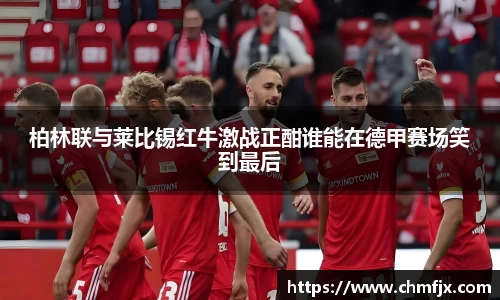 柏林联与莱比锡红牛激战正酣谁能在德甲赛场笑到最后