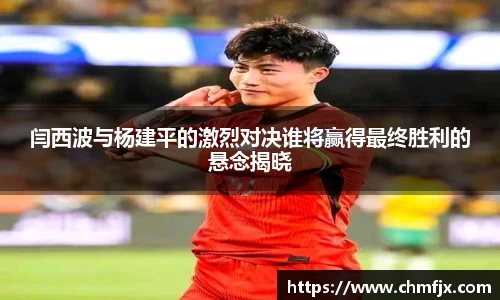 闫西波与杨建平的激烈对决谁将赢得最终胜利的悬念揭晓