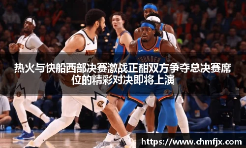 热火与快船西部决赛激战正酣双方争夺总决赛席位的精彩对决即将上演