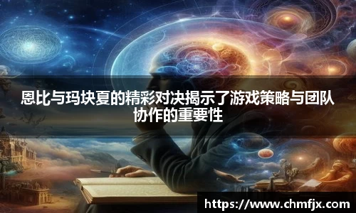 恩比与玛块夏的精彩对决揭示了游戏策略与团队协作的重要性