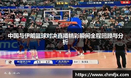中国与伊朗篮球对决直播精彩瞬间全程回顾与分析