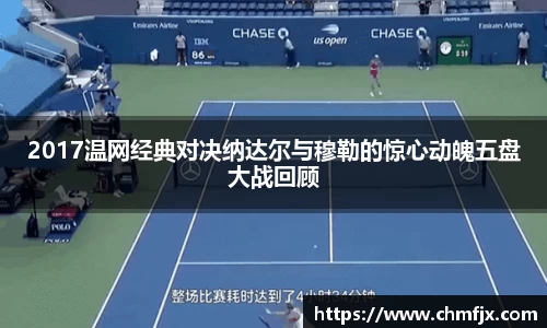 2017温网经典对决纳达尔与穆勒的惊心动魄五盘大战回顾
