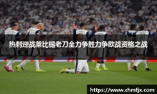 热刺迎战莱比锡老刀全力争胜力争欧战资格之战