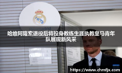 哈维阿隆索退役后将投身教练生涯执教皇马青年队展现新风采