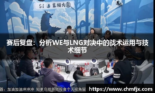 赛后复盘：分析WE与LNG对决中的战术运用与技术细节