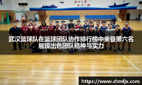 武汉篮球队在篮球团队协作排行榜中荣登第六名展现出色团队精神与实力