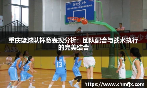 重庆篮球队杯赛表现分析：团队配合与战术执行的完美结合